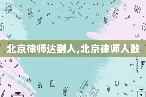 北京律師達到人,北京律師人數(shù)