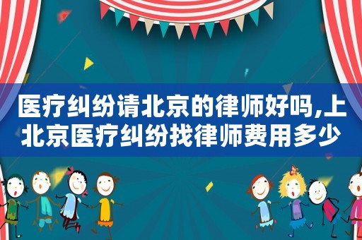 醫療糾紛請北京的律師好嗎,上北京醫療糾紛找律師費用多少錢
