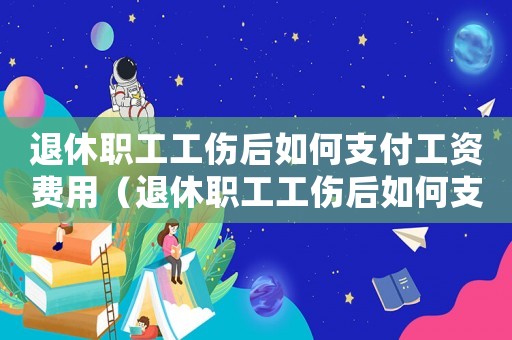 退休職工工傷后如何支付工資費用（退休職工工傷后如何支付工資）