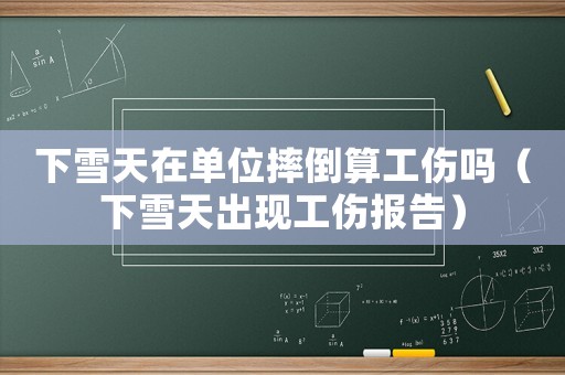 下雪天在單位摔倒算工傷嗎（下雪天出現(xiàn)工傷報告）