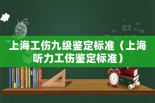 上海工傷九級鑒定標準（上海聽力工傷鑒定標準）