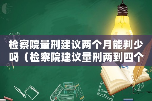 檢察院量刑建議兩個月能判少嗎（檢察院建議量刑兩到四個月）