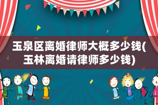 玉泉區(qū)離婚律師大概多少錢(玉林離婚請律師多少錢)