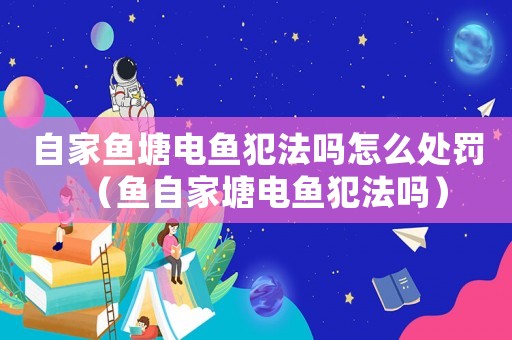 自家魚塘電魚犯法嗎怎么處罰（魚自家塘電魚犯法嗎）