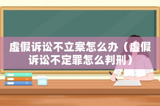 虛假訴訟不立案怎么辦（虛假訴訟不定罪怎么判刑）