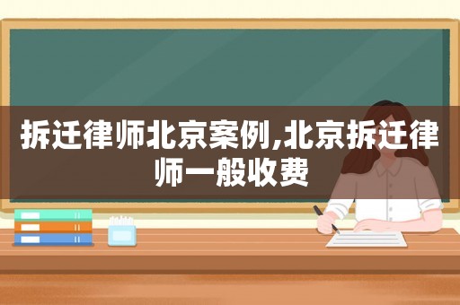 拆遷律師北京案例,北京拆遷律師一般收費