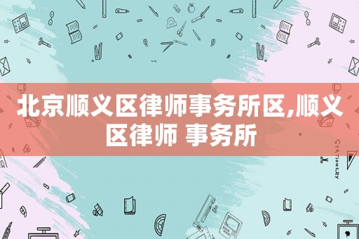 北京順義區律師事務所區,順義區律師 事務所