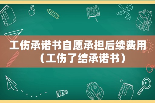 工傷承諾書自愿承擔(dān)后續(xù)費(fèi)用（工傷了結(jié)承諾書）