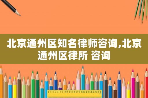 北京通州區知名律師咨詢,北京通州區律所 咨詢