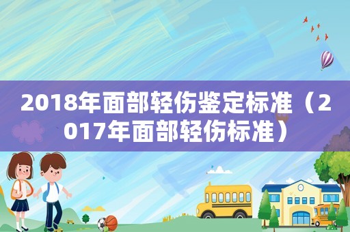 2018年面部輕傷鑒定標(biāo)準(zhǔn)（2017年面部輕傷標(biāo)準(zhǔn)）