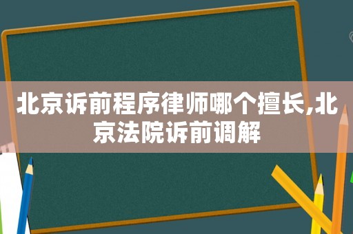 北京訴前程序律師哪個擅長,北京法院訴前調解
