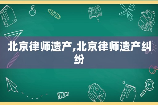 北京律師遺產(chǎn),北京律師遺產(chǎn)糾紛