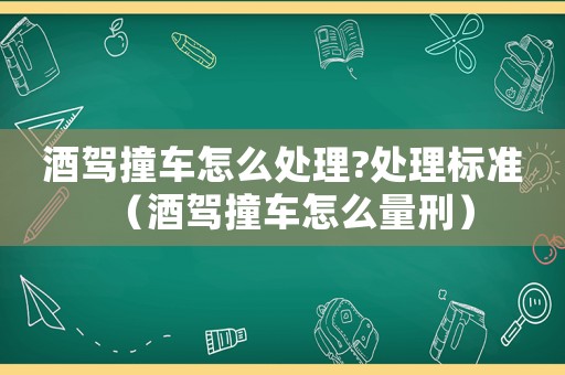 酒駕撞車怎么處理?處理標準（酒駕撞車怎么量刑）