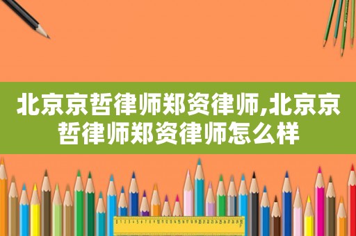 北京京哲律師鄭資律師,北京京哲律師鄭資律師怎么樣