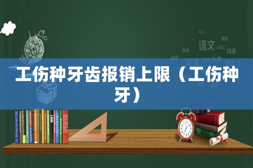 工傷種牙齒報銷上限（工傷種牙）