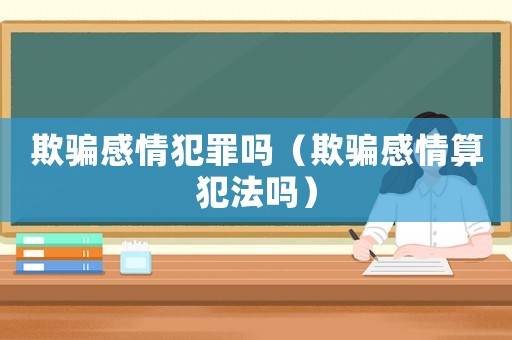 欺騙感情犯罪嗎（欺騙感情算犯法嗎）