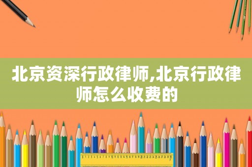 北京資深行政律師,北京行政律師怎么收費的