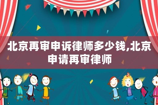 北京再審申訴律師多少錢,北京申請再審律師
