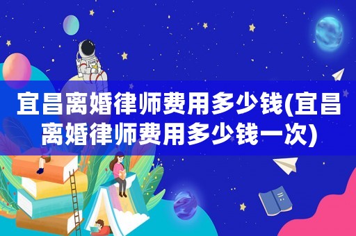 宜昌離婚律師費用多少錢(宜昌離婚律師費用多少錢一次)