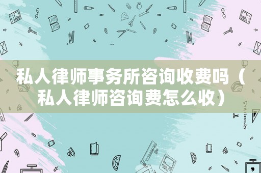 私人律師事務所咨詢收費嗎（私人律師咨詢費怎么收）