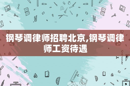 鋼琴調律師招聘北京,鋼琴調律師工資待遇