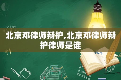 北京鄧律師辯護,北京鄧律師辯護律師是誰