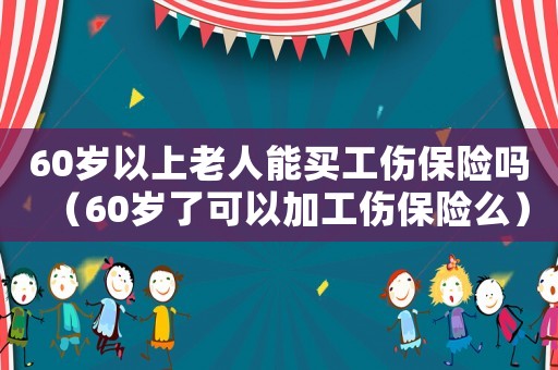 60歲以上老人能買工傷保險嗎（60歲了可以加工傷保險么）