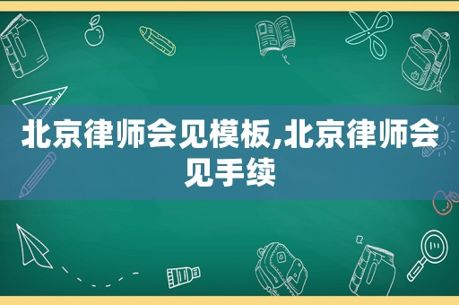 北京律師會(huì)見(jiàn)模板,北京律師會(huì)見(jiàn)手續(xù)