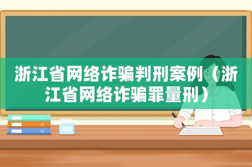 浙江省網(wǎng)絡(luò)詐騙判刑案例（浙江省網(wǎng)絡(luò)詐騙罪量刑）