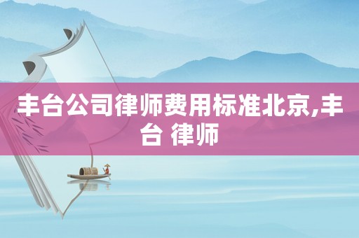 豐臺公司律師費用標準北京,豐臺 律師