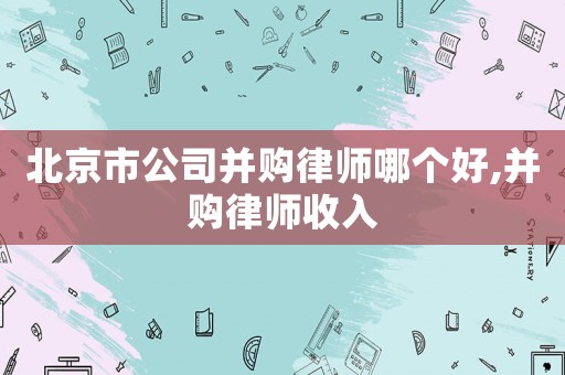 北京市公司并購律師哪個好,并購律師收入