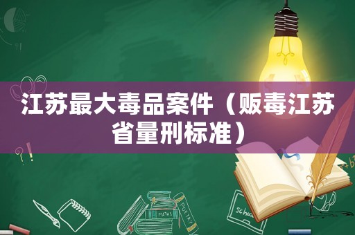 江蘇最大毒品案件（販毒江蘇省量刑標準）
