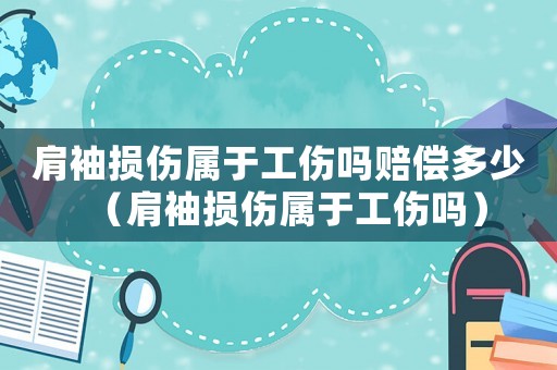 肩袖損傷屬于工傷嗎賠償多少（肩袖損傷屬于工傷嗎）