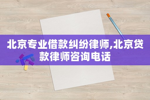 北京專業借款糾紛律師,北京貸款律師咨詢電話