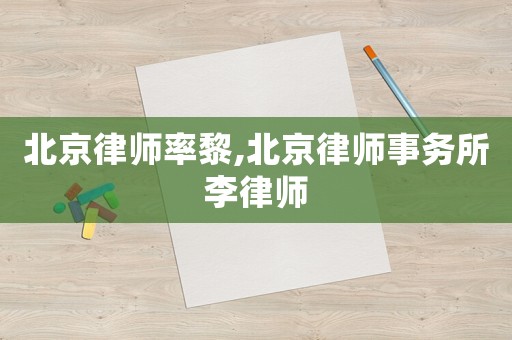 北京律師率黎,北京律師事務所李律師