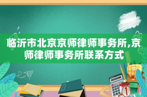 臨沂市北京京師律師事務(wù)所,京師律師事務(wù)所聯(lián)系方式