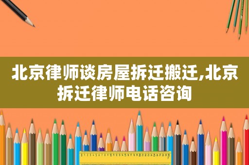 北京律師談房屋拆遷搬遷,北京拆遷律師電話咨詢