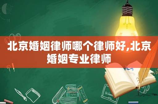 北京婚姻律師哪個律師好,北京婚姻專業律師