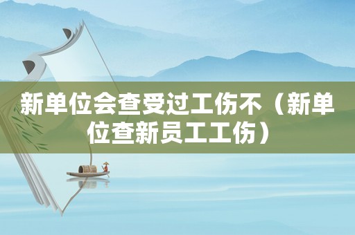 新單位會查受過工傷不（新單位查新員工工傷）