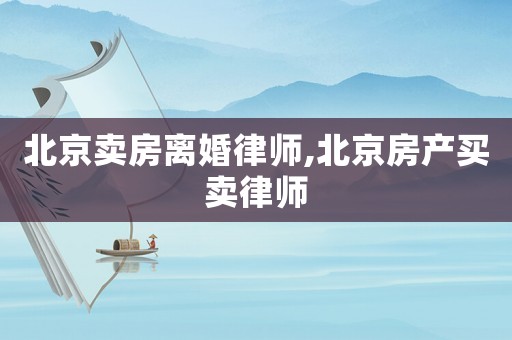 北京賣房離婚律師,北京房產買賣律師