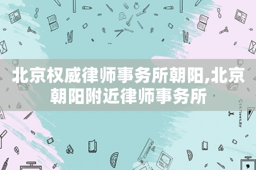 北京權威律師事務所朝陽,北京朝陽附近律師事務所