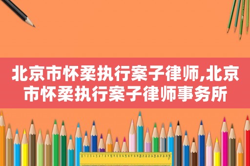 北京市懷柔執行案子律師,北京市懷柔執行案子律師事務所