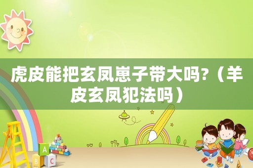 虎皮能把玄鳳崽子帶大嗎?（羊皮玄鳳犯法嗎）