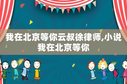 我在北京等你云叔徐律師,小說我在北京等你