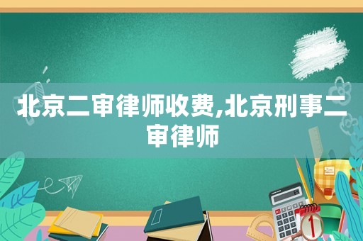 北京二審律師收費,北京刑事二審律師