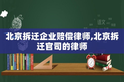 北京拆遷企業賠償律師,北京拆遷官司的律師