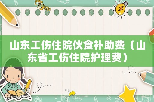 山東工傷住院伙食補助費（山東省工傷住院護理費）