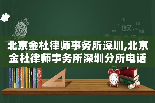 北京金杜律師事務所深圳,北京金杜律師事務所深圳分所電話