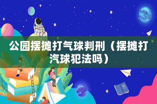 公園擺攤打氣球判刑（擺攤打汽球犯法嗎）