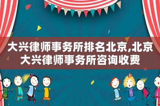 大興律師事務所排名北京,北京大興律師事務所咨詢收費